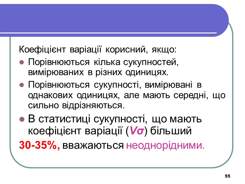 55 Коефіцієнт варіації корисний, якщо: Порівнюються кілька сукупностей, вимірюваних в різних одиницях. Порівнюються сукупності,